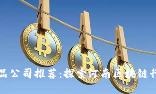 河南区块链产品公司推荐：探索河南区块链行业的领军企业
